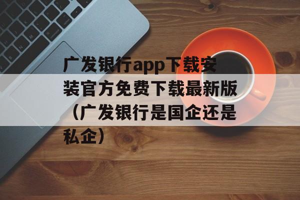 广发银行app下载安装官方免费下载最新版（广发银行是国企还是私企）