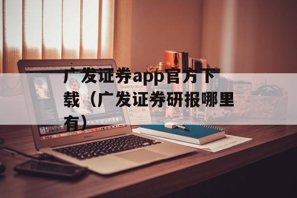 广发证券app官方下载（广发证券研报哪里有）