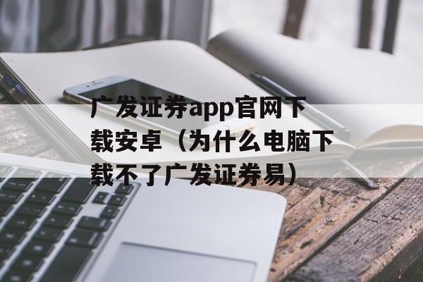 广发证券app官网下载安卓（为什么电脑下载不了广发证券易）