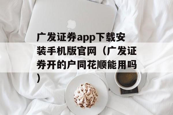 广发证券app下载安装手机版官网（广发证券开的户同花顺能用吗）