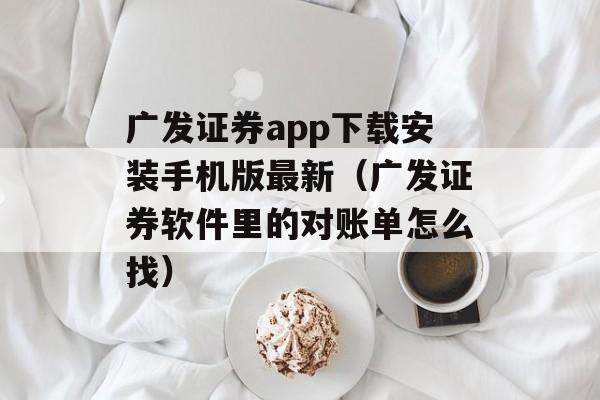 广发证券app下载安装手机版最新（广发证券软件里的对账单怎么找）