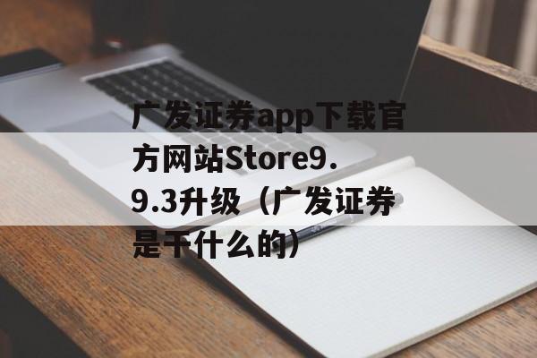 广发证券app下载官方网站Store9.9.3升级（广发证券是干什么的）