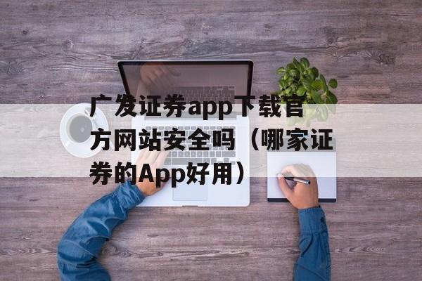 广发证券app下载官方网站安全吗（哪家证券的App好用）