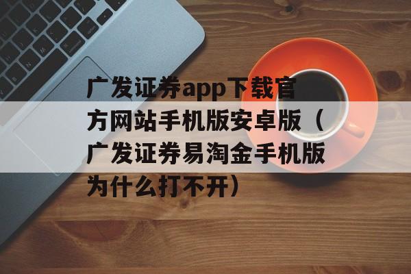 广发证券app下载官方网站手机版安卓版（广发证券易淘金手机版为什么打不开）