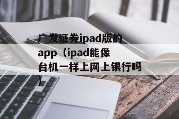 广发证券ipad版的app（ipad能像台机一样上网上银行吗）