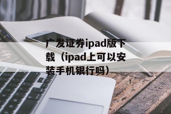 广发证券ipad版下载（ipad上可以安装手机银行吗）