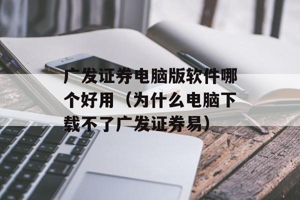 广发证券电脑版软件哪个好用（为什么电脑下载不了广发证券易）