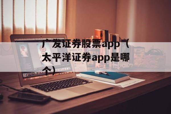 广发证券股票app（太平洋证券app是哪个）