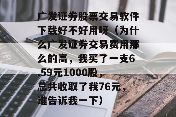 广发证券股票交易软件下载好不好用呀（为什么广发证券交易费用那么的高，我买了一支6.59元1000股，总共收取了我76元，谁告诉我一下）