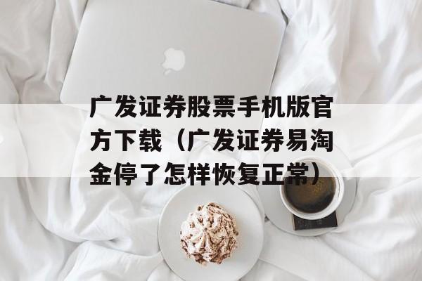 广发证券股票手机版官方下载（广发证券易淘金停了怎样恢复正常）