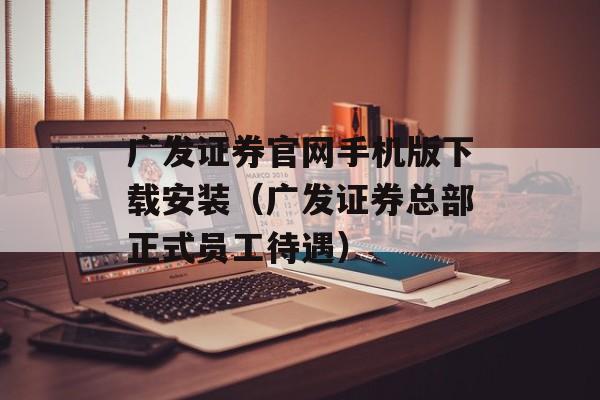 广发证券官网手机版下载安装（广发证券总部正式员工待遇）