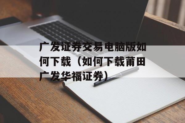 广发证券交易电脑版如何下载（如何下载莆田广发华福证券）