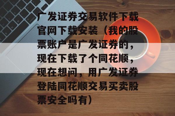 广发证券交易软件下载官网下载安装（我的股票账户是广发证券的，现在下载了个同花顺，现在想问，用广发证券登陆同花顺交易买卖股票安全吗有）