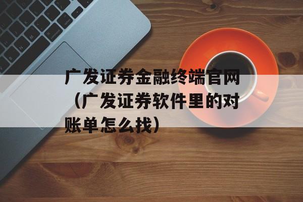 广发证券金融终端官网（广发证券软件里的对账单怎么找）