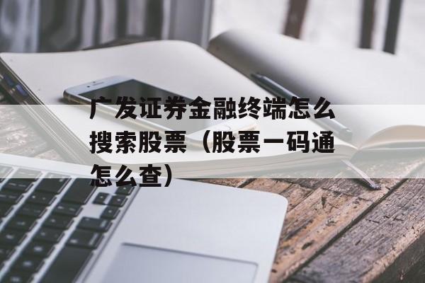 广发证券金融终端怎么搜索股票（股票一码通怎么查）