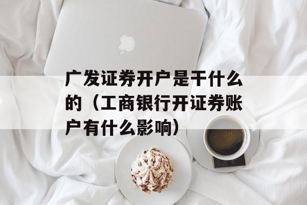 广发证券开户是干什么的（工商银行开证券账户有什么影响）