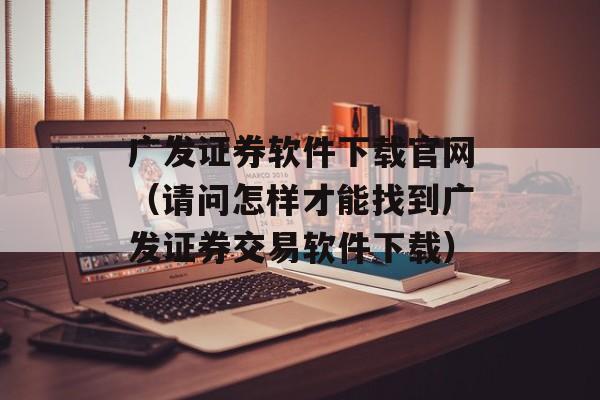 广发证券软件下载官网（请问怎样才能找到广发证券交易软件下载）