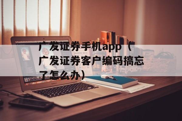 广发证券手机app（广发证券客户编码搞忘了怎么办）