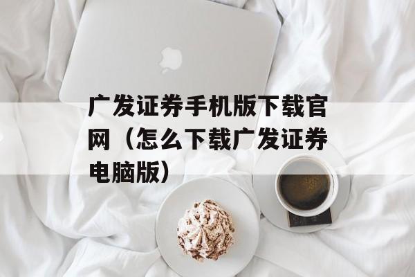 广发证券手机版下载官网（怎么下载广发证券电脑版）