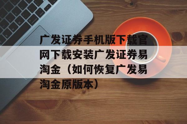 广发证券手机版下载官网下载安装广发证券易淘金（如何恢复广发易淘金原版本）