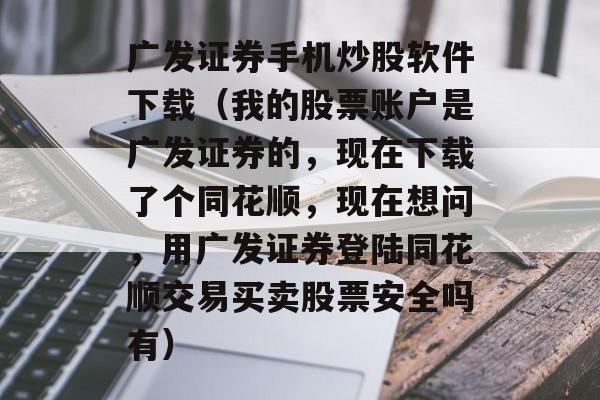 广发证券手机炒股软件下载（我的股票账户是广发证券的，现在下载了个同花顺，现在想问，用广发证券登陆同花顺交易买卖股票安全吗有）