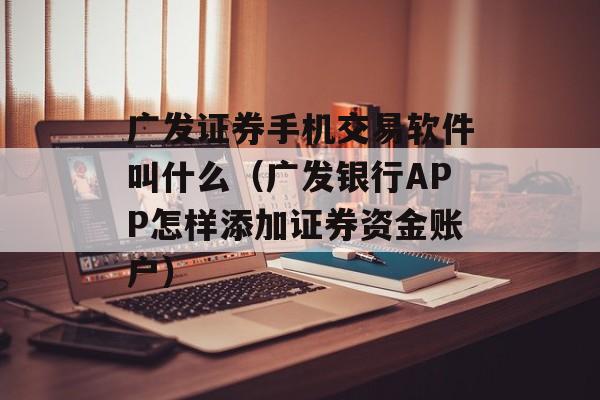 广发证券手机交易软件叫什么（广发银行APP怎样添加证券资金账户）