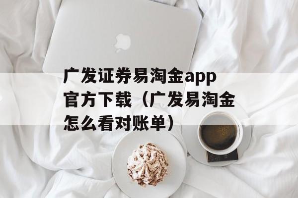 广发证券易淘金app官方下载（广发易淘金怎么看对账单）