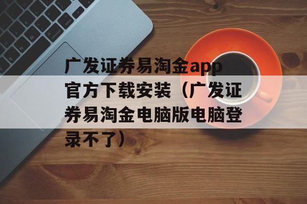 广发证券易淘金app官方下载安装（广发证券易淘金电脑版电脑登录不了）