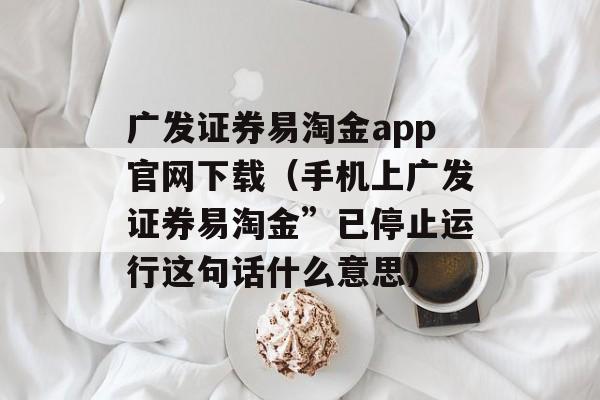 广发证券易淘金app官网下载（手机上广发证券易淘金”已停止运行这句话什么意思）