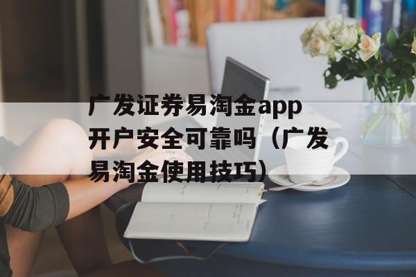 广发证券易淘金app开户安全可靠吗（广发易淘金使用技巧）