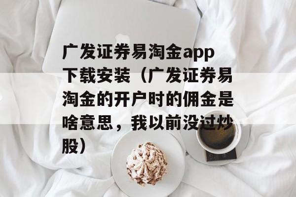 广发证券易淘金app下载安装（广发证券易淘金的开户时的佣金是啥意思，我以前没过炒股）