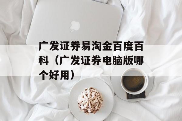 广发证券易淘金百度百科（广发证券电脑版哪个好用）