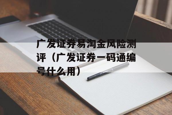 广发证券易淘金风险测评（广发证券一码通编号什么用）