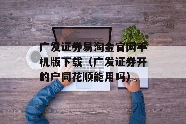 广发证券易淘金官网手机版下载（广发证券开的户同花顺能用吗）