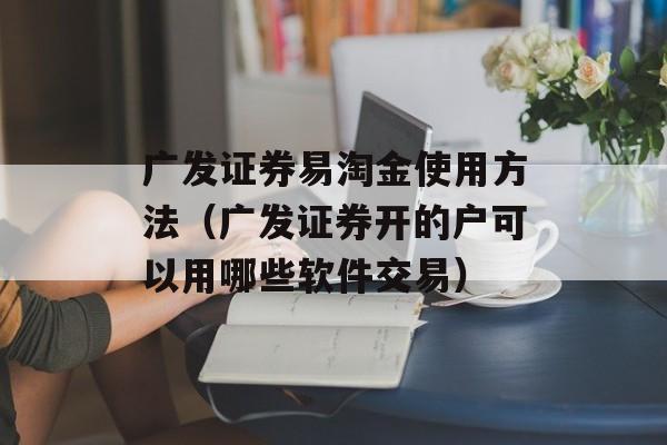 广发证券易淘金使用方法（广发证券开的户可以用哪些软件交易）