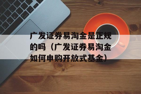 广发证券易淘金是正规的吗（广发证券易淘金如何申购开放式基金）