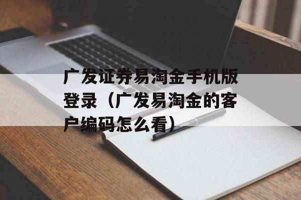 广发证券易淘金手机版登录（广发易淘金的客户编码怎么看）