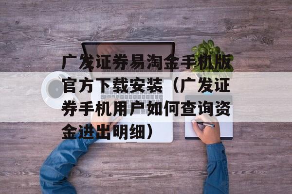 广发证券易淘金手机版官方下载安装（广发证券手机用户如何查询资金进出明细）