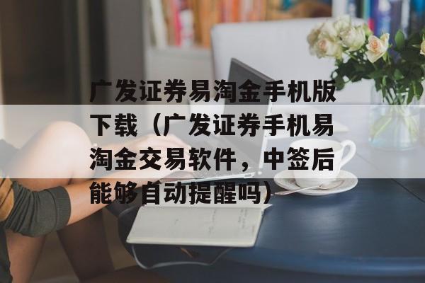 广发证券易淘金手机版下载（广发证券手机易淘金交易软件，中签后能够自动提醒吗）