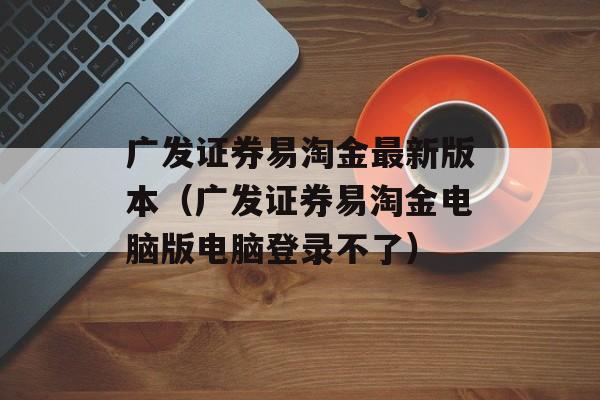 广发证券易淘金最新版本（广发证券易淘金电脑版电脑登录不了）