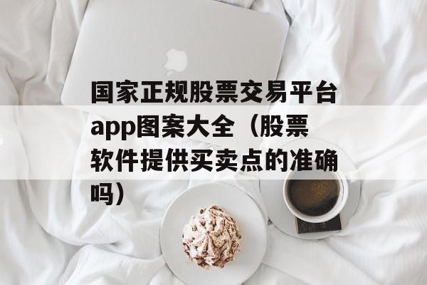 国家正规股票交易平台app图案大全（股票软件提供买卖点的准确吗）