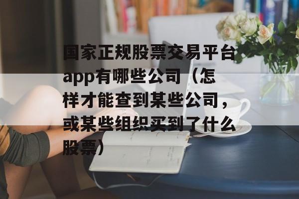 国家正规股票交易平台app有哪些公司（怎样才能查到某些公司，或某些组织买到了什么股票）