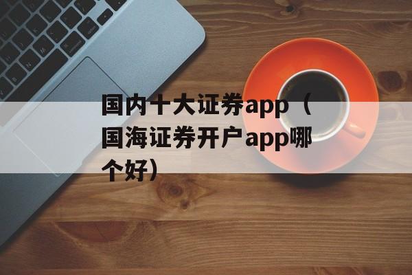 国内十大证券app（国海证券开户app哪个好）