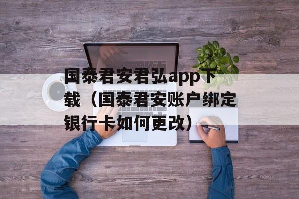 国泰君安君弘app下载（国泰君安账户绑定银行卡如何更改）