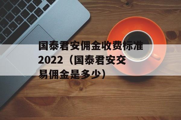 国泰君安佣金收费标准2022（国泰君安交易佣金是多少）