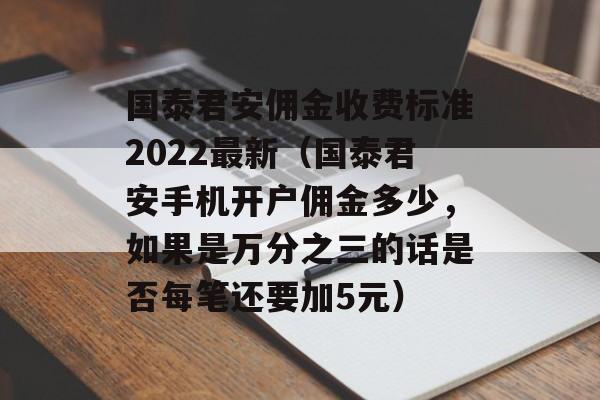 国泰君安佣金收费标准2022最新（国泰君安手机开户佣金多少，如果是万分之三的话是否每笔还要加5元）