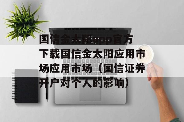 国信金太阳app官方下载国信金太阳应用市场应用市场（国信证券开户对个人的影响）