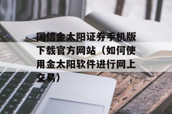 国信金太阳证券手机版下载官方网站（如何使用金太阳软件进行网上交易）