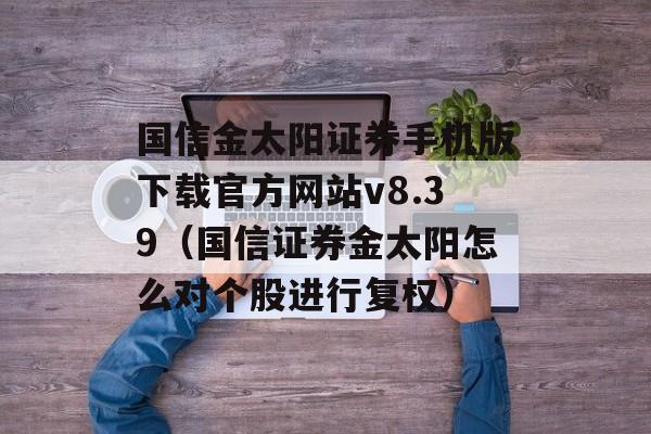 国信金太阳证券手机版下载官方网站v8.39（国信证券金太阳怎么对个股进行复权）