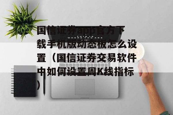 国信证券app官方下载手机版动态板怎么设置（国信证券交易软件中如何设置周K线指标）